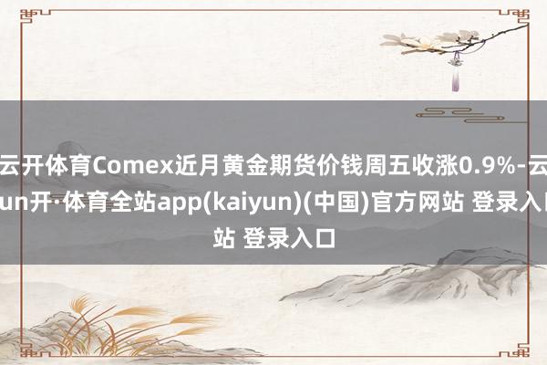 云开体育Comex近月黄金期货价钱周五收涨0.9%-云yun开·体育全站app(kaiyun)(中国)官方网站 登录入口