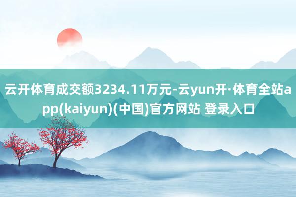 云开体育成交额3234.11万元-云yun开·体育全站app(kaiyun)(中国)官方网站 登录入口