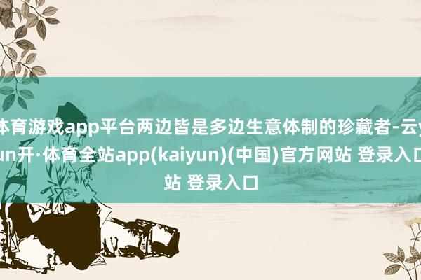 体育游戏app平台两边皆是多边生意体制的珍藏者-云yun开·体育全站app(kaiyun)(中国)官方网站 登录入口