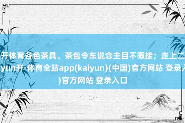 云开体育各色茶具、茶包令东说念主目不暇接；走上二楼-云yun开·体育全站app(kaiyun)(中国)官方网站 登录入口