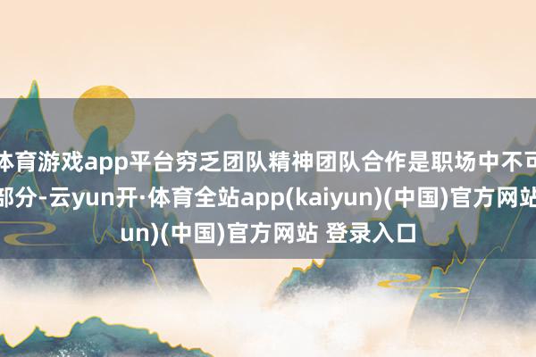 体育游戏app平台穷乏团队精神团队合作是职场中不可或缺的一部分-云yun开·体育全站app(kaiyun)(中国)官方网站 登录入口