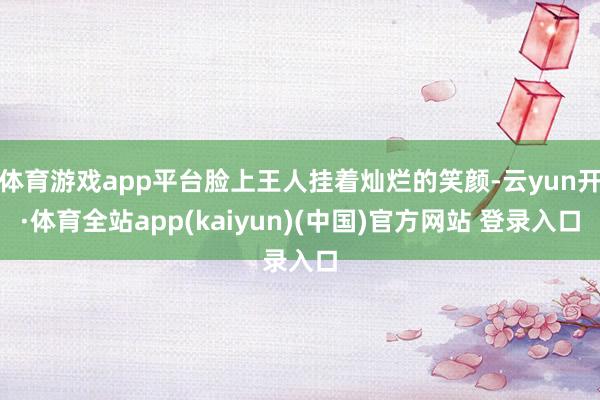 体育游戏app平台脸上王人挂着灿烂的笑颜-云yun开·体育全站app(kaiyun)(中国)官方网站 登录入口