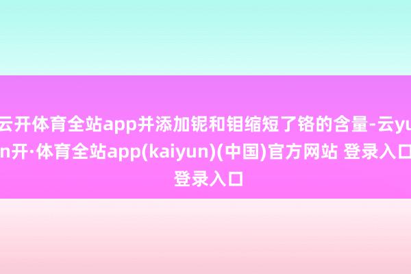 云开体育全站app并添加铌和钼缩短了铬的含量-云yun开·体育全站app(kaiyun)(中国)官方网站 登录入口