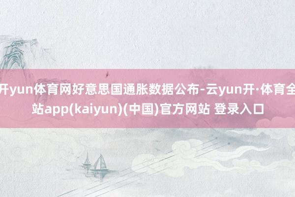 开yun体育网好意思国通胀数据公布-云yun开·体育全站app(kaiyun)(中国)官方网站 登录入口