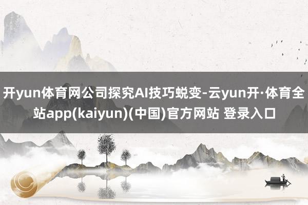 开yun体育网公司探究AI技巧蜕变-云yun开·体育全站app(kaiyun)(中国)官方网站 登录入口