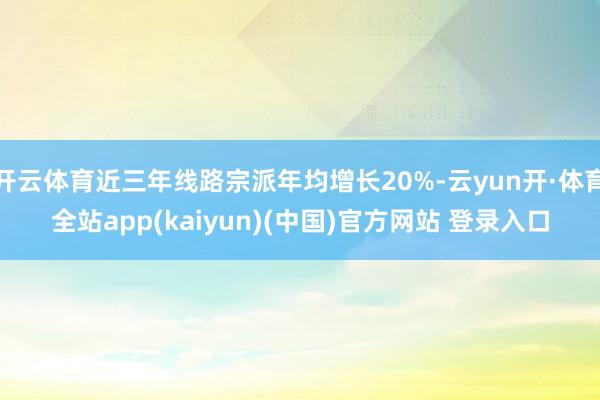 开云体育近三年线路宗派年均增长20%-云yun开·体育全站app(kaiyun)(中国)官方网站 登录入口