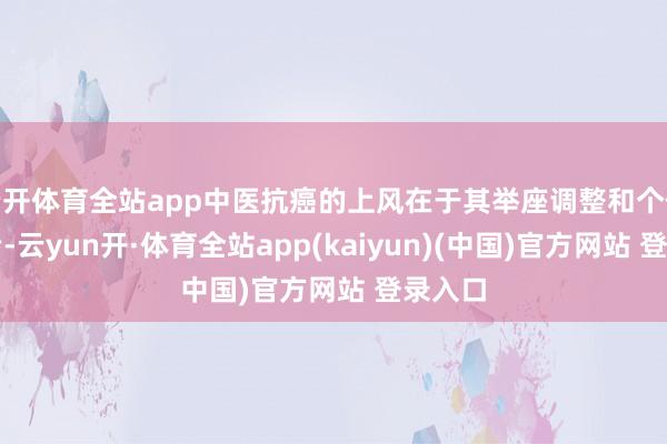 云开体育全站app中医抗癌的上风在于其举座调整和个体化诊治-云yun开·体育全站app(kaiyun)(中国)官方网站 登录入口