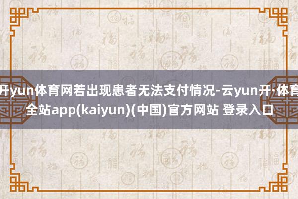 开yun体育网若出现患者无法支付情况-云yun开·体育全站app(kaiyun)(中国)官方网站 登录入口