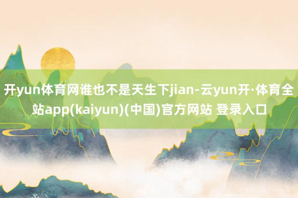 开yun体育网谁也不是天生下jian-云yun开·体育全站app(kaiyun)(中国)官方网站 登录入口