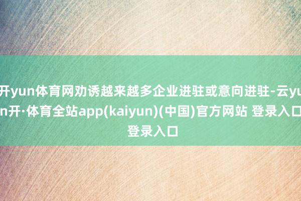 开yun体育网劝诱越来越多企业进驻或意向进驻-云yun开·体育全站app(kaiyun)(中国)官方网站 登录入口