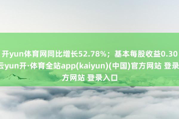 开yun体育网同比增长52.78%；基本每股收益0.30元-云yun开·体育全站app(kaiyun)(中国)官方网站 登录入口