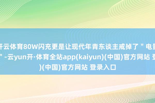 开云体育80W闪充更是让现代年青东谈主戒掉了＂电量躁急症＂-云yun开·体育全站app(kaiyun)(中国)官方网站 登录入口