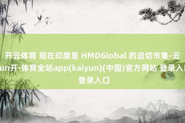 开云体育 现在印度是 HMDGlobal 的迫切市集-云yun开·体育全站app(kaiyun)(中国)官方网站 登录入口