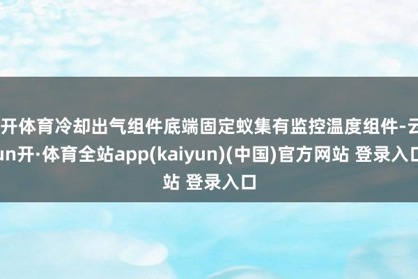 云开体育冷却出气组件底端固定蚁集有监控温度组件-云yun开·体育全站app(kaiyun)(中国)官方网站 登录入口