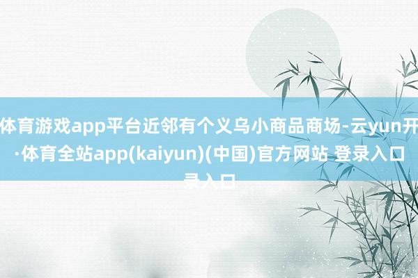 体育游戏app平台近邻有个义乌小商品商场-云yun开·体育全站app(kaiyun)(中国)官方网站 登录入口