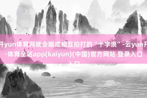 开yun体育网就会酿成相互拍打的“十字浪”-云yun开·体育全站app(kaiyun)(中国)官方网站 登录入口