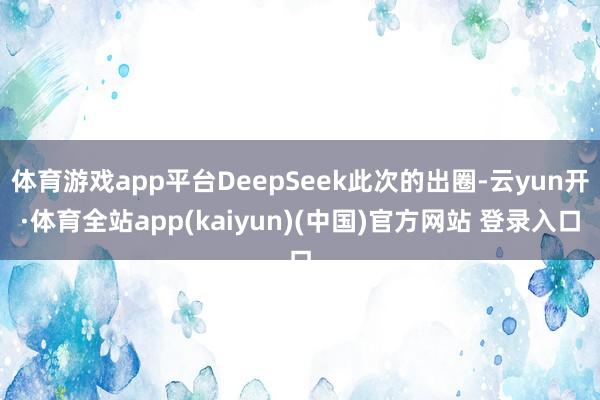 体育游戏app平台DeepSeek此次的出圈-云yun开·体育全站app(kaiyun)(中国)官方网站 登录入口