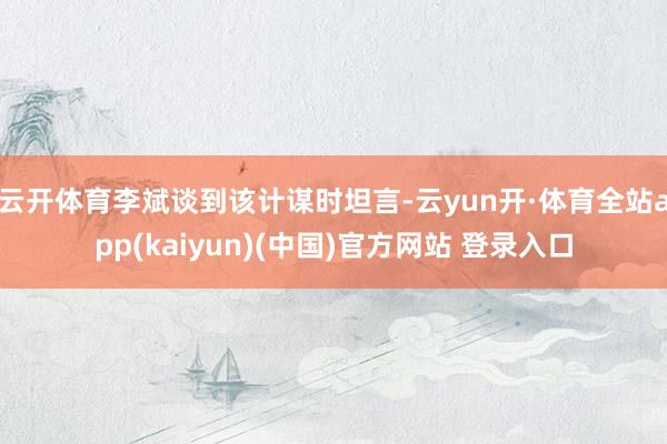 云开体育　　李斌谈到该计谋时坦言-云yun开·体育全站app(kaiyun)(中国)官方网站 登录入口