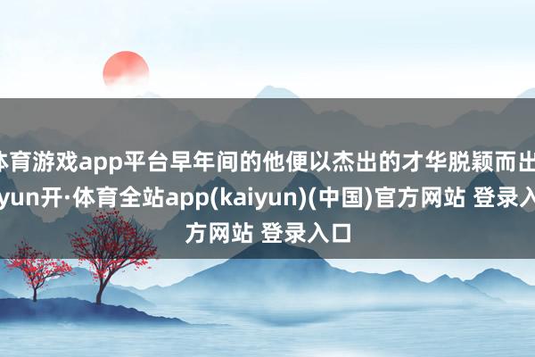 体育游戏app平台早年间的他便以杰出的才华脱颖而出-云yun开·体育全站app(kaiyun)(中国)官方网站 登录入口