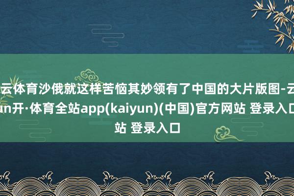 开云体育沙俄就这样苦恼其妙领有了中国的大片版图-云yun开·体育全站app(kaiyun)(中国)官方网站 登录入口