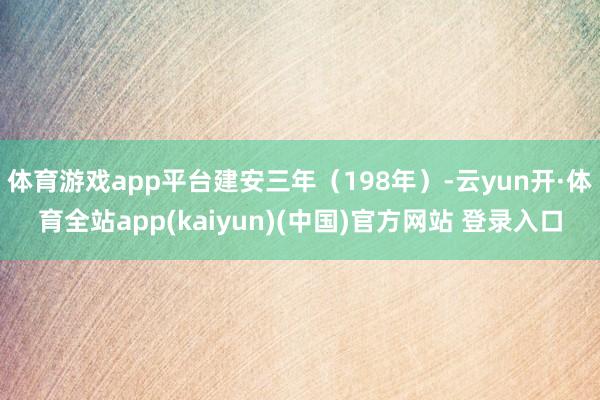 体育游戏app平台建安三年（198年）-云yun开·体育全站app(kaiyun)(中国)官方网站 登录入口