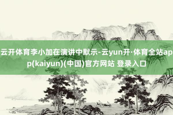 云开体育　　李小加在演讲中默示-云yun开·体育全站app(kaiyun)(中国)官方网站 登录入口