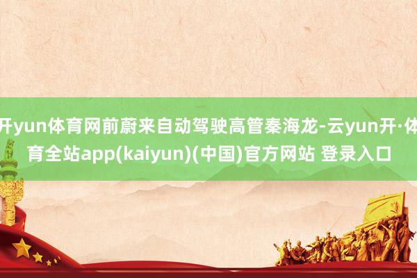 开yun体育网前蔚来自动驾驶高管秦海龙-云yun开·体育全站app(kaiyun)(中国)官方网站 登录入口