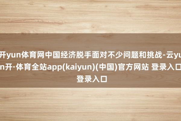 开yun体育网中国经济脱手面对不少问题和挑战-云yun开·体育全站app(kaiyun)(中国)官方网站 登录入口