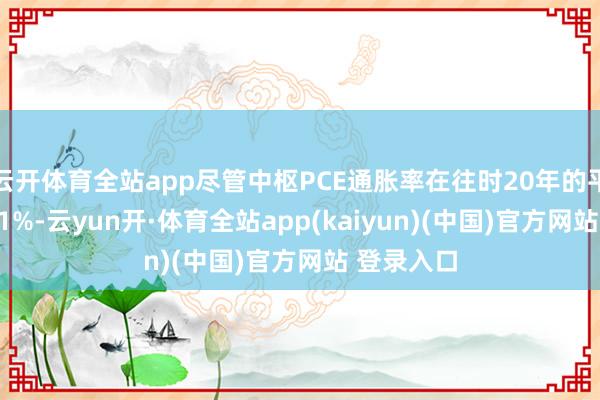 云开体育全站app尽管中枢PCE通胀率在往时20年的平均值为2.1%-云yun开·体育全站app(kaiyun)(中国)官方网站 登录入口