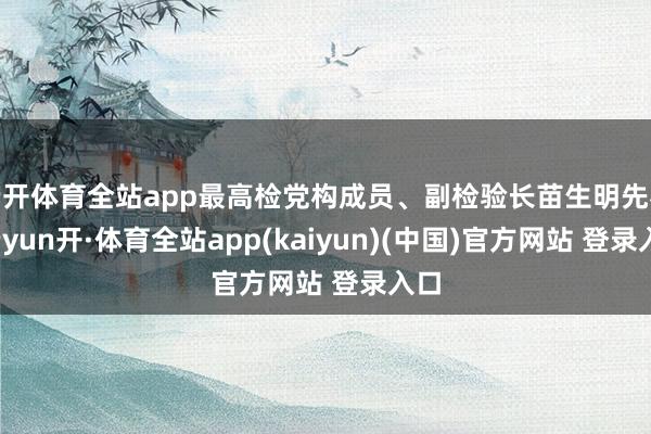 云开体育全站app最高检党构成员、副检验长苗生明先容-云yun开·体育全站app(kaiyun)(中国)官方网站 登录入口