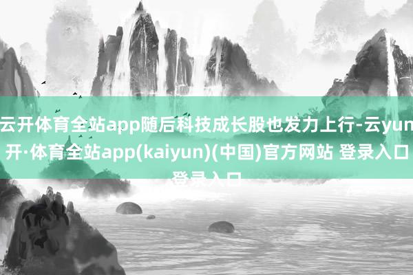 云开体育全站app随后科技成长股也发力上行-云yun开·体育全站app(kaiyun)(中国)官方网站 登录入口