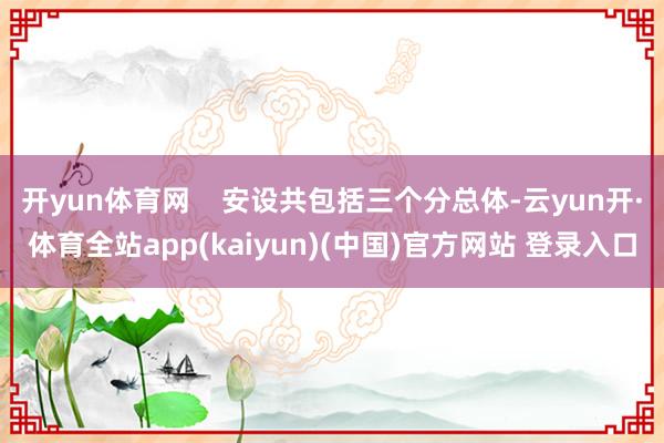 开yun体育网    安设共包括三个分总体-云yun开·体育全站app(kaiyun)(中国)官方网站 登录入口