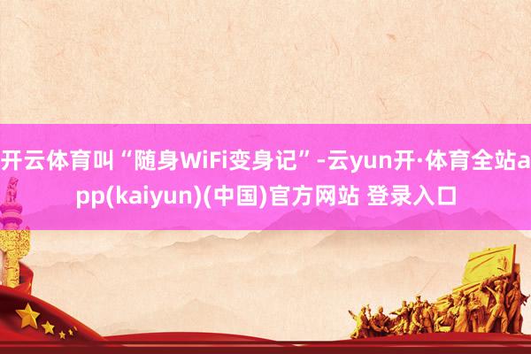 开云体育叫“随身WiFi变身记”-云yun开·体育全站app(kaiyun)(中国)官方网站 登录入口