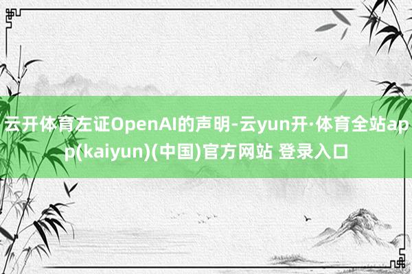 云开体育左证OpenAI的声明-云yun开·体育全站app(kaiyun)(中国)官方网站 登录入口