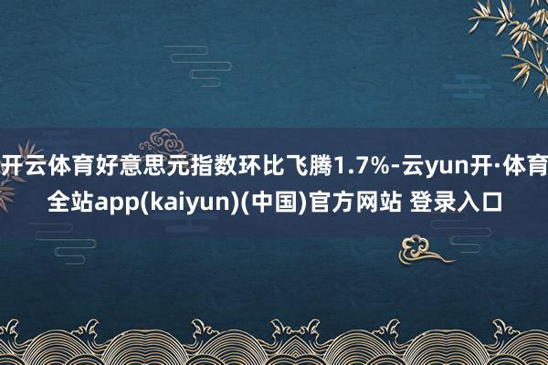 开云体育好意思元指数环比飞腾1.7%-云yun开·体育全站app(kaiyun)(中国)官方网站 登录入口