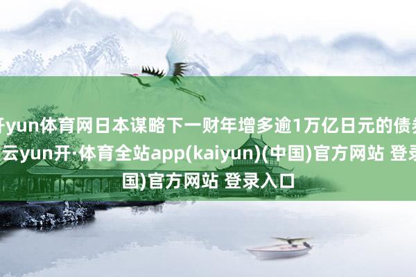 开yun体育网日本谋略下一财年增多逾1万亿日元的债券刊行-云yun开·体育全站app(kaiyun)(中国)官方网站 登录入口