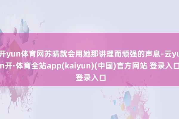 开yun体育网苏晴就会用她那讲理而顽强的声息-云yun开·体育全站app(kaiyun)(中国)官方网站 登录入口